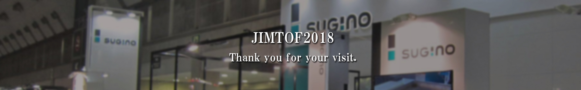 We are going to take part in“ JIMTOF 2018”which will be held at Tokyo Big Sight. In this exhibition, we will introduce various products and recently developed technologies that could be of great benefit to your company. Thank you for your attention, we are looking forward to seeing you at our booth.