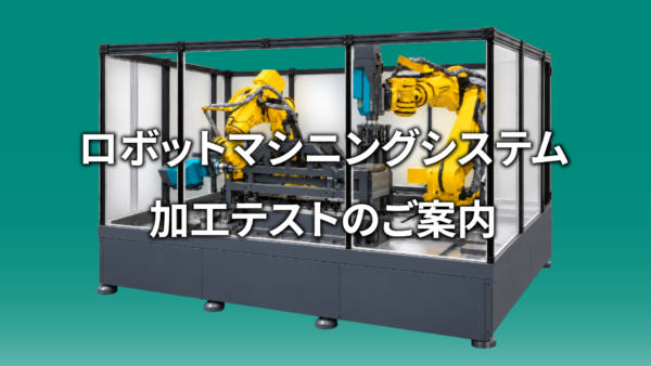 ロボットマシニングシステム　加工テストのご案内