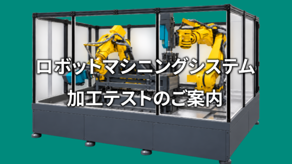 ロボットマシニングシステム　加工テストのご案内